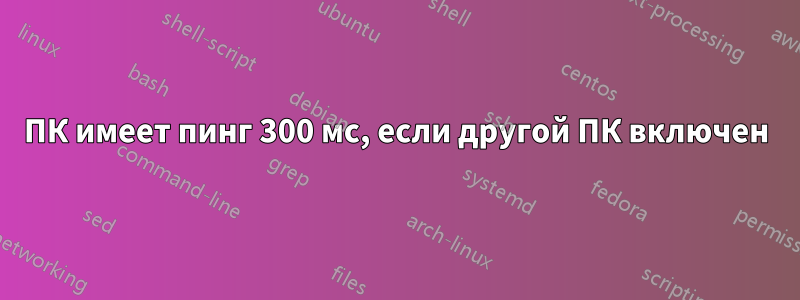 ПК имеет пинг 300 мс, если другой ПК включен