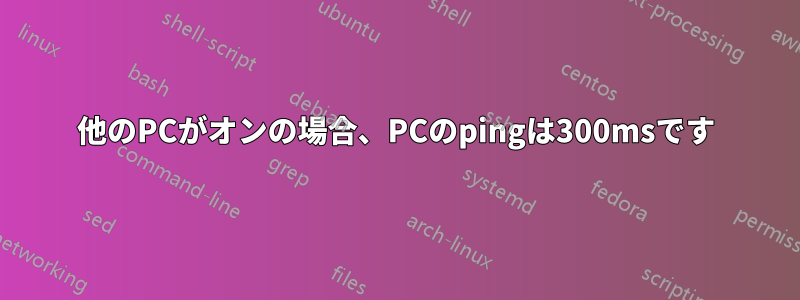 他のPCがオンの場合、PCのpingは300msです