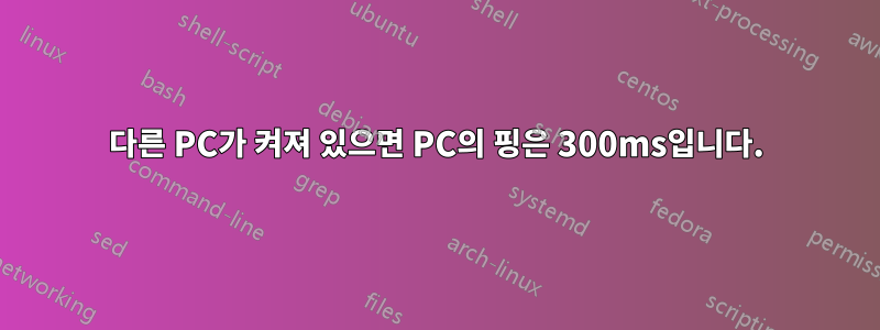 다른 PC가 켜져 있으면 PC의 핑은 300ms입니다.