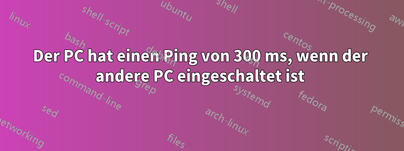 Der PC hat einen Ping von 300 ms, wenn der andere PC eingeschaltet ist