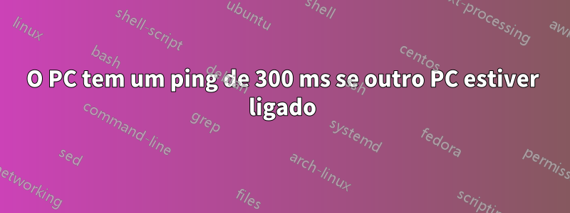 O PC tem um ping de 300 ms se outro PC estiver ligado