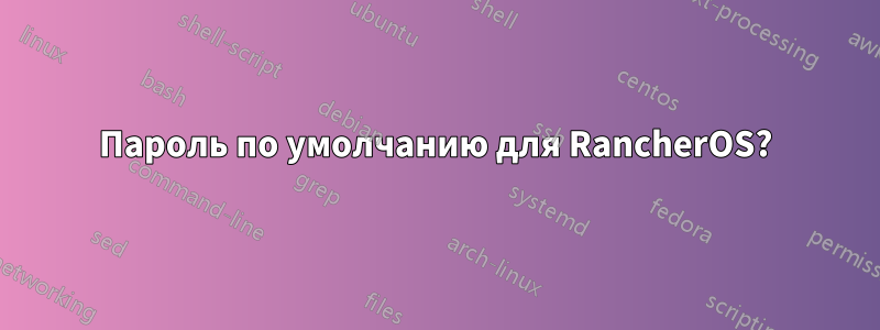 Пароль по умолчанию для RancherOS?