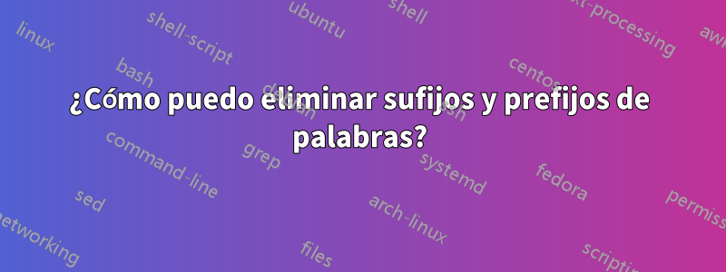 ¿Cómo puedo eliminar sufijos y prefijos de palabras?