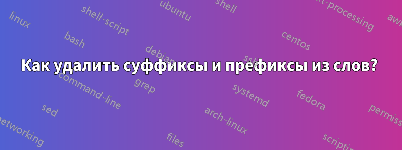 Как удалить суффиксы и префиксы из слов?