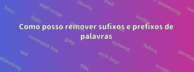 Como posso remover sufixos e prefixos de palavras