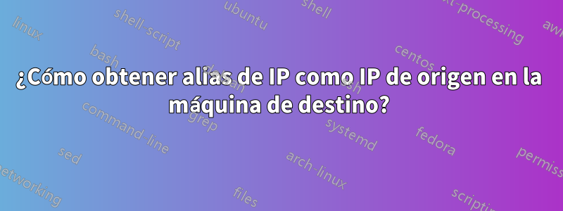 ¿Cómo obtener alias de IP como IP de origen en la máquina de destino?