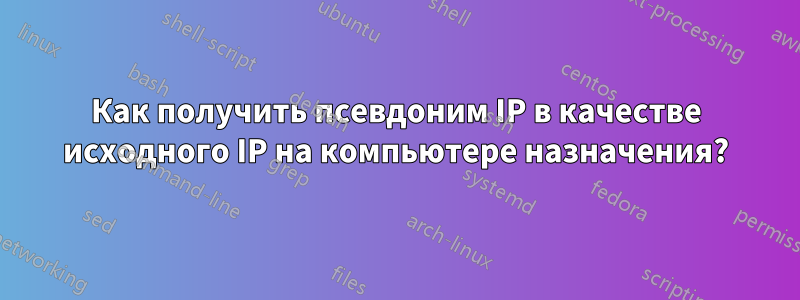 Как получить псевдоним IP в качестве исходного IP на компьютере назначения?