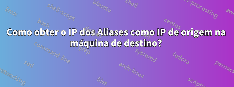 Como obter o IP dos Aliases como IP de origem na máquina de destino?