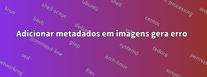 Adicionar metadados em imagens gera erro 