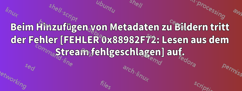 Beim Hinzufügen von Metadaten zu Bildern tritt der Fehler [FEHLER 0x88982F72: Lesen aus dem Stream fehlgeschlagen] auf.