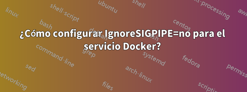 ¿Cómo configurar IgnoreSIGPIPE=no para el servicio Docker?