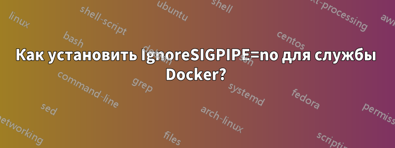 Как установить IgnoreSIGPIPE=no для службы Docker?