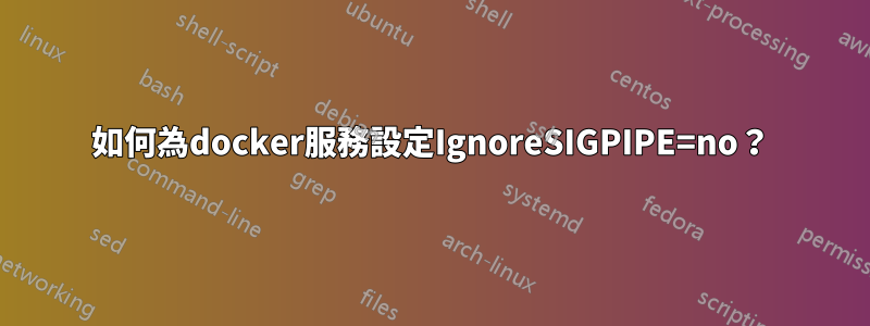 如何為docker服務設定IgnoreSIGPIPE=no？