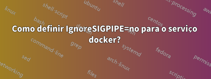 Como definir IgnoreSIGPIPE=no para o serviço docker?