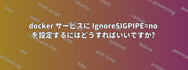 docker サービスに IgnoreSIGPIPE=no を設定するにはどうすればいいですか?