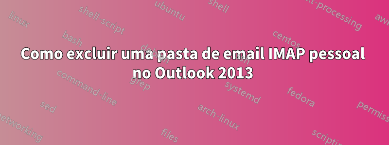 Como excluir uma pasta de email IMAP pessoal no Outlook 2013