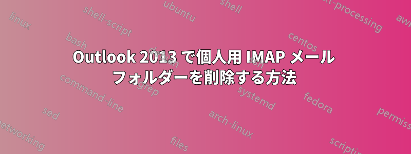 Outlook 2013 で個人用 IMAP メール フォルダーを削除する方法