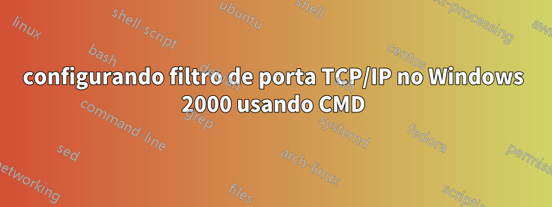 configurando filtro de porta TCP/IP no Windows 2000 usando CMD