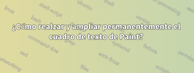 ¿Cómo realzar y ampliar permanentemente el cuadro de texto de Paint?