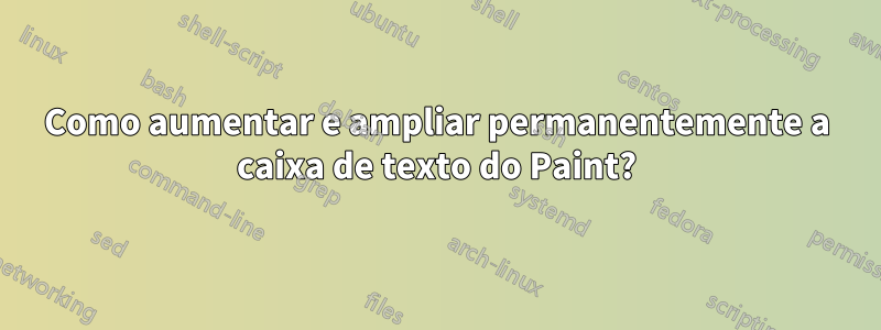 Como aumentar e ampliar permanentemente a caixa de texto do Paint?