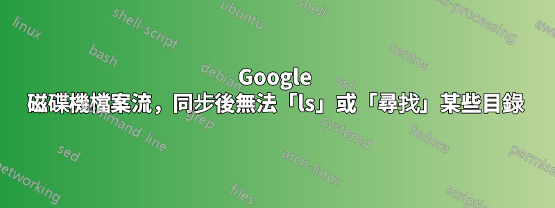 Google 磁碟機檔案流，同步後無法「ls」或「尋找」某些目錄