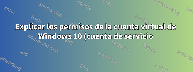 Explicar los permisos de la cuenta virtual de Windows 10 (cuenta de servicio)