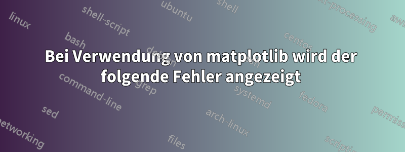 Bei Verwendung von matplotlib wird der folgende Fehler angezeigt