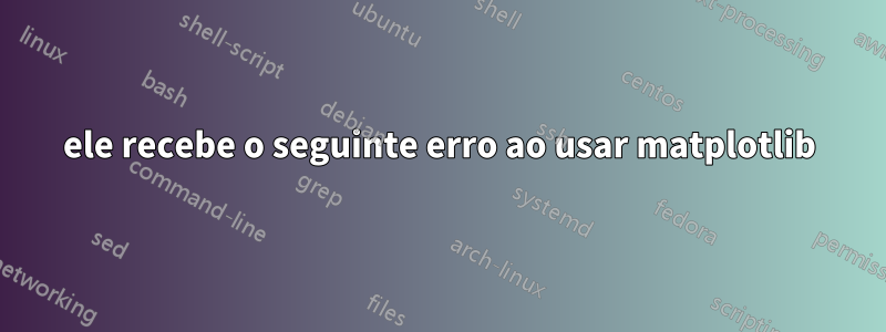 ele recebe o seguinte erro ao usar matplotlib