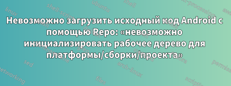 Невозможно загрузить исходный код Android с помощью Repo: «невозможно инициализировать рабочее дерево для платформы/сборки/проекта»