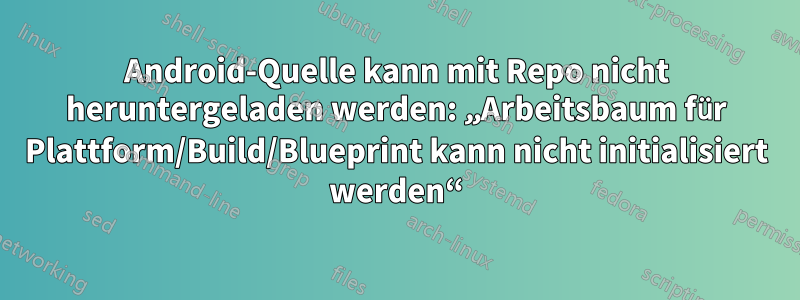 Android-Quelle kann mit Repo nicht heruntergeladen werden: „Arbeitsbaum für Plattform/Build/Blueprint kann nicht initialisiert werden“