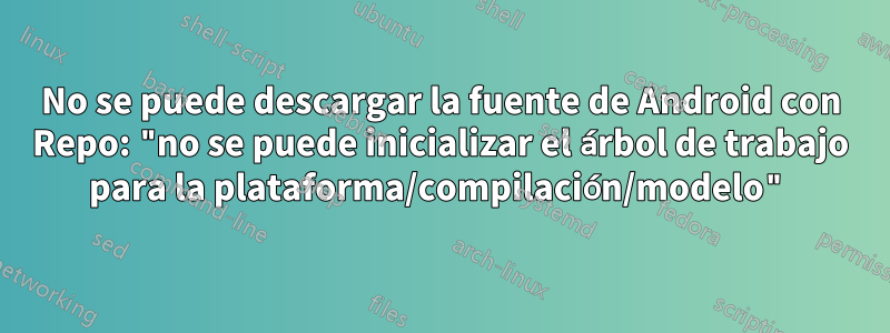 No se puede descargar la fuente de Android con Repo: "no se puede inicializar el árbol de trabajo para la plataforma/compilación/modelo"