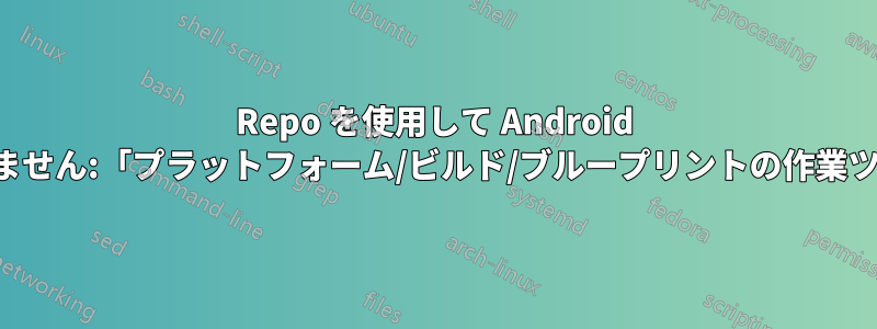 Repo を使用して Android ソースをダウンロードできません:「プラットフォーム/ビルド/ブループリントの作業ツリーを初期化できません」