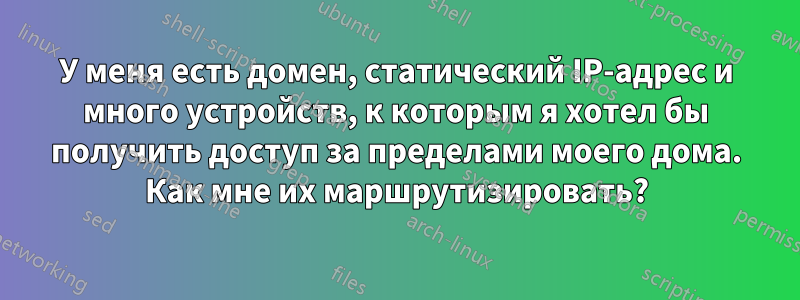 У меня есть домен, статический IP-адрес и много устройств, к которым я хотел бы получить доступ за пределами моего дома. Как мне их маршрутизировать?