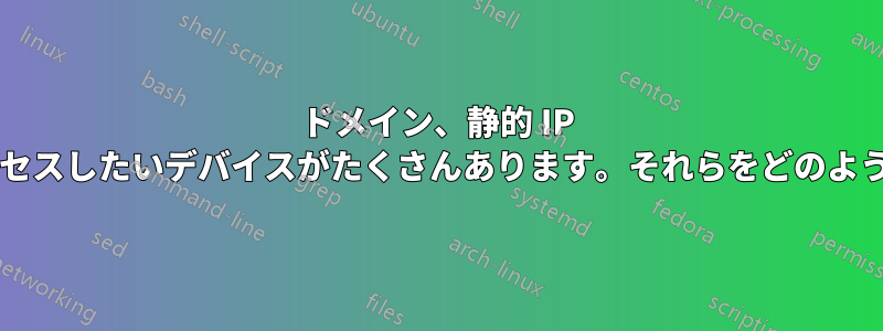 ドメイン、静的 IP アドレス、そして自宅の外からアクセスしたいデバイスがたくさんあります。それらをどのようにルーティングすればよいですか?