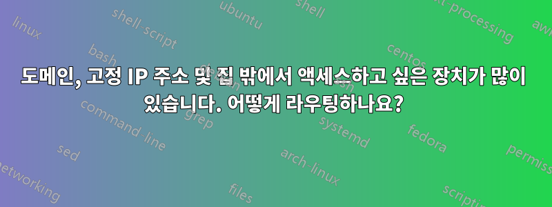 도메인, 고정 IP 주소 및 집 밖에서 액세스하고 싶은 장치가 많이 있습니다. 어떻게 라우팅하나요?