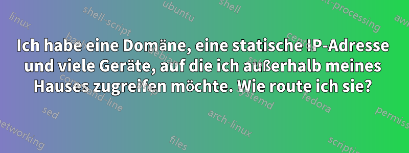 Ich habe eine Domäne, eine statische IP-Adresse und viele Geräte, auf die ich außerhalb meines Hauses zugreifen möchte. Wie route ich sie?