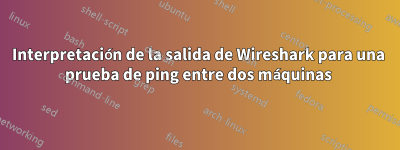 Interpretación de la salida de Wireshark para una prueba de ping entre dos máquinas