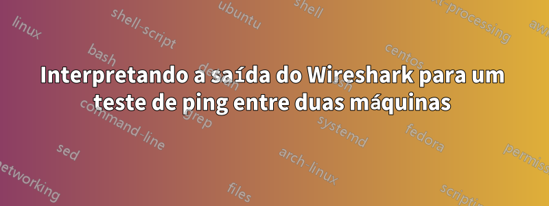 Interpretando a saída do Wireshark para um teste de ping entre duas máquinas