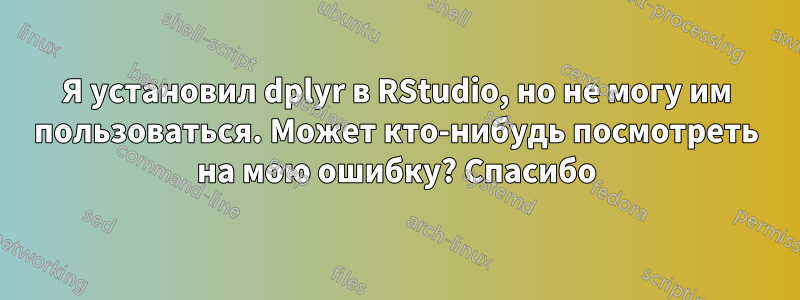 Я установил dplyr в RStudio, но не могу им пользоваться. Может кто-нибудь посмотреть на мою ошибку? Спасибо