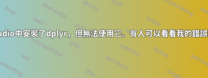 我在RStudio中安裝了dplyr，但無法使用它。有人可以看看我的錯誤嗎？謝謝