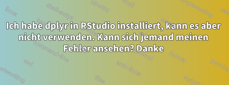 Ich habe dplyr in RStudio installiert, kann es aber nicht verwenden. Kann sich jemand meinen Fehler ansehen? Danke