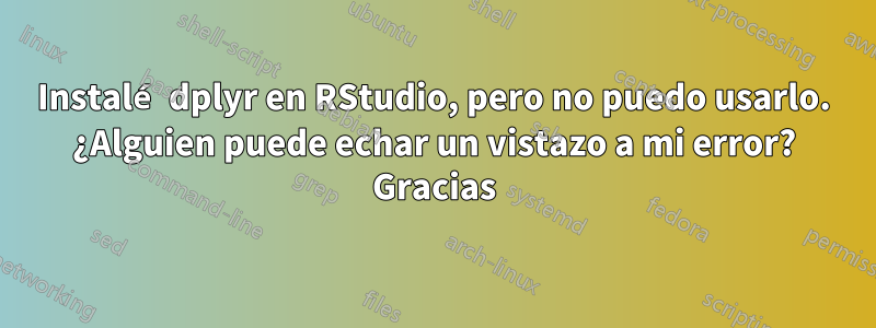 Instalé dplyr en RStudio, pero no puedo usarlo. ¿Alguien puede echar un vistazo a mi error? Gracias