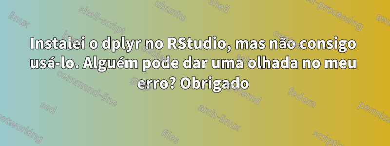 Instalei o dplyr no RStudio, mas não consigo usá-lo. Alguém pode dar uma olhada no meu erro? Obrigado