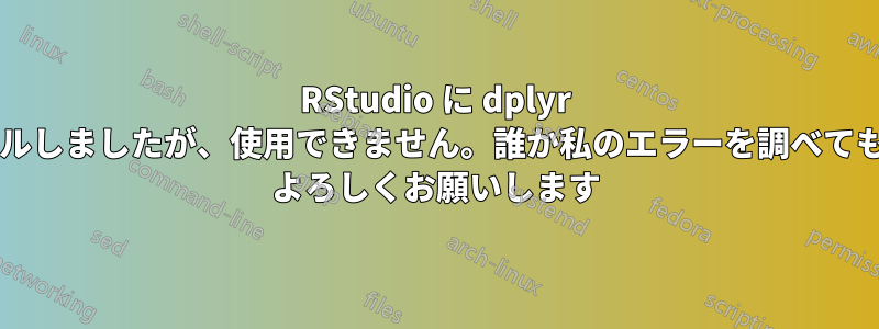 RStudio に dplyr をインストールしましたが、使用できません。誰か私のエラーを調べてもらえますか? よろしくお願いします