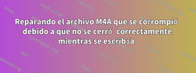 Reparando el archivo M4A que se corrompió debido a que no se cerró correctamente mientras se escribía 