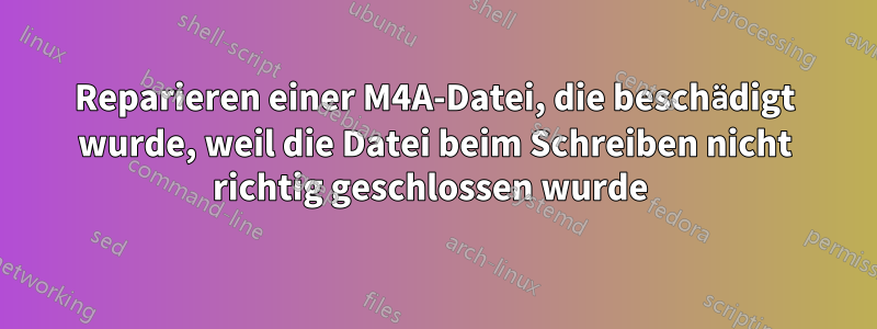 Reparieren einer M4A-Datei, die beschädigt wurde, weil die Datei beim Schreiben nicht richtig geschlossen wurde 