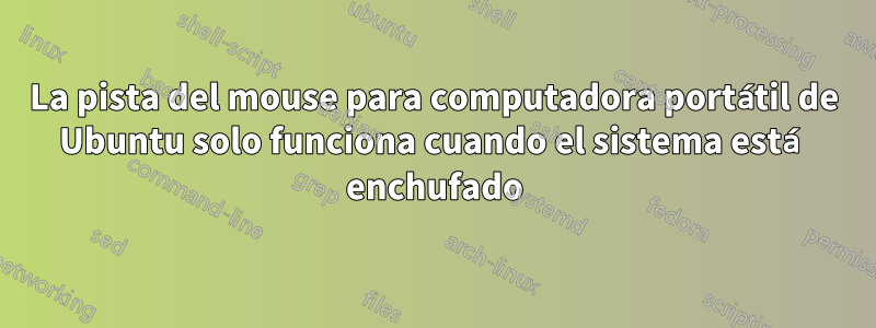 La pista del mouse para computadora portátil de Ubuntu solo funciona cuando el sistema está enchufado