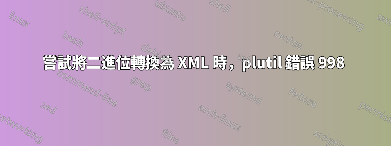 嘗試將二進位轉換為 XML 時，plutil 錯誤 998