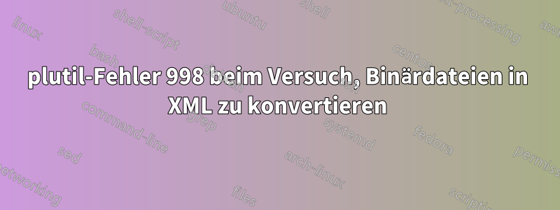 plutil-Fehler 998 beim Versuch, Binärdateien in XML zu konvertieren