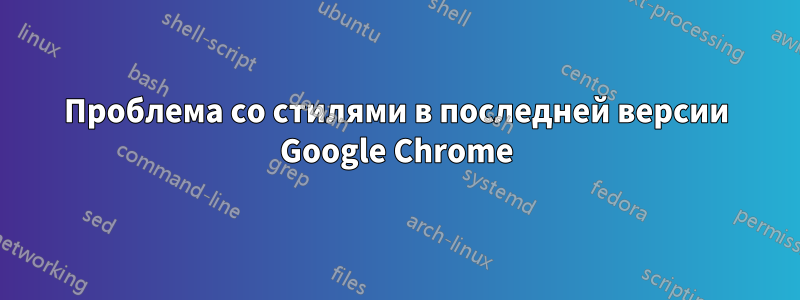 Проблема со стилями в последней версии Google Chrome